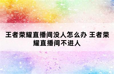 王者荣耀直播间没人怎么办 王者荣耀直播间不进人